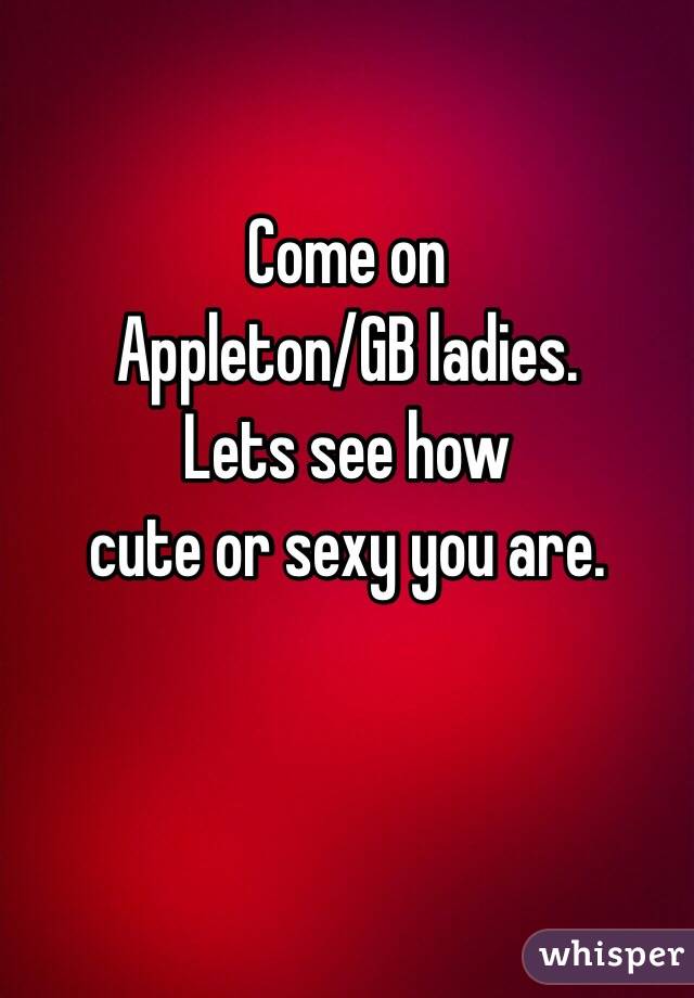 Come on 
Appleton/GB ladies. 
Lets see how 
cute or sexy you are.
