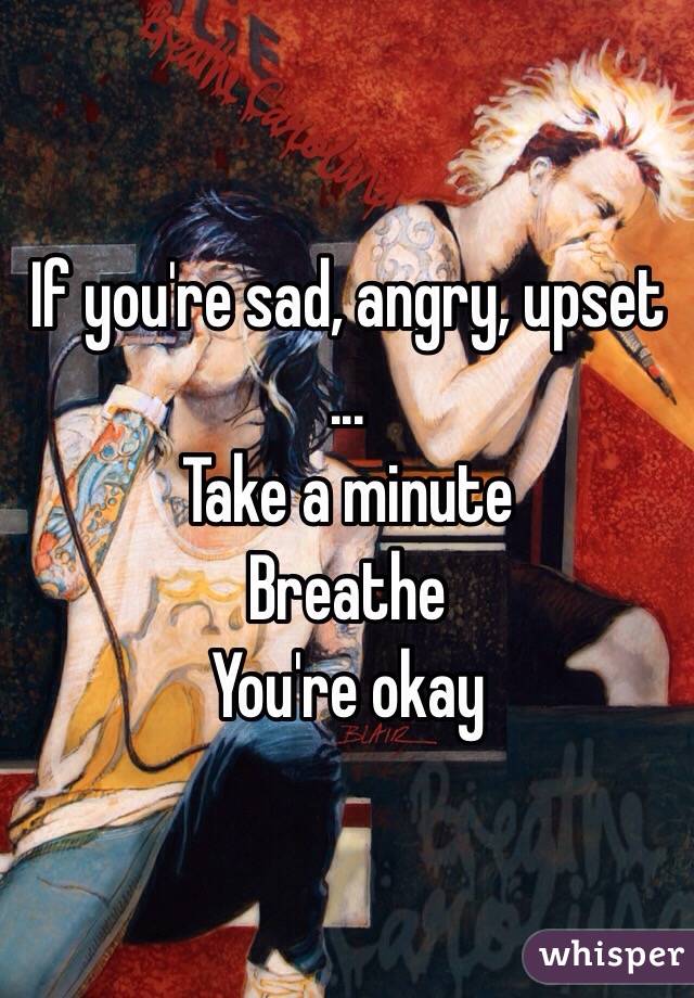 If you're sad, angry, upset 
...
Take a minute
Breathe
You're okay
