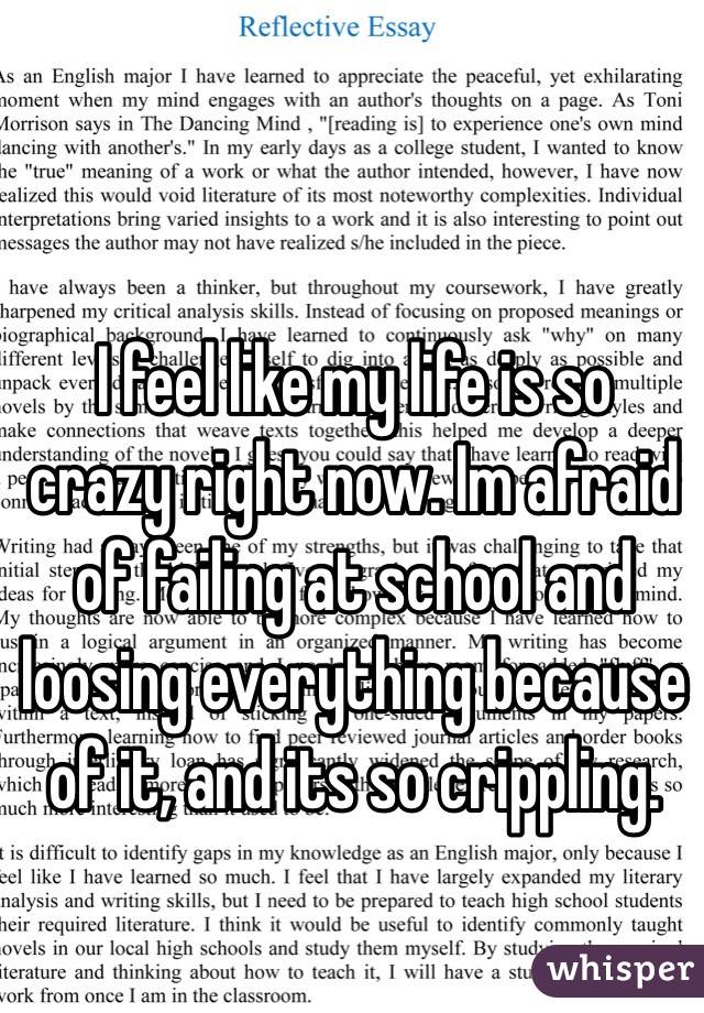 I feel like my life is so crazy right now. Im afraid of failing at school and loosing everything because of it, and its so crippling.