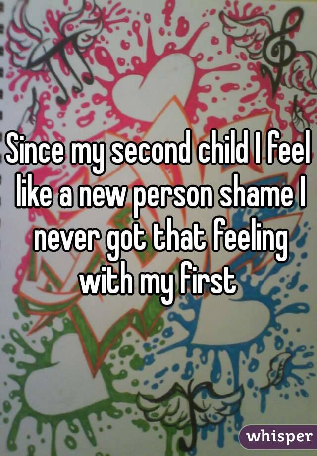 Since my second child I feel like a new person shame I never got that feeling with my first 
