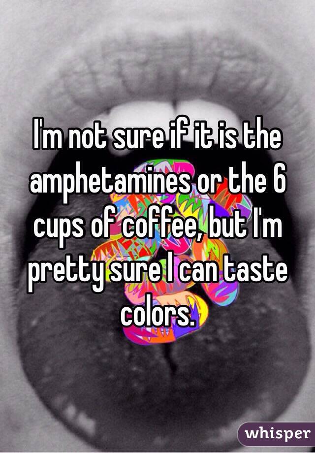 I'm not sure if it is the amphetamines or the 6 cups of coffee, but I'm pretty sure I can taste colors.