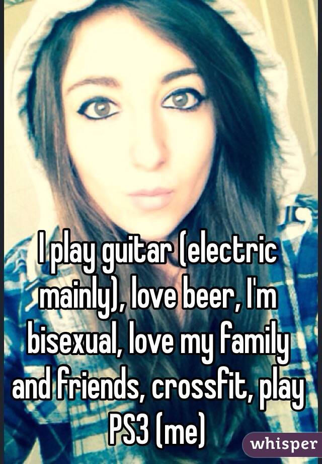 I play guitar (electric mainly), love beer, I'm bisexual, love my family and friends, crossfit, play PS3 (me)