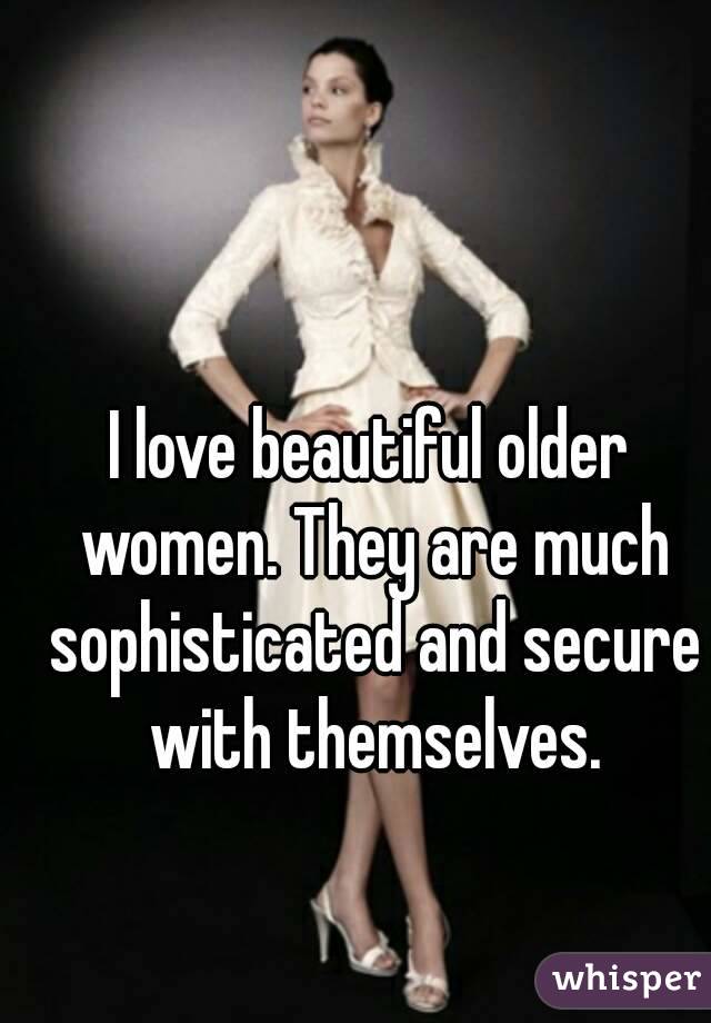 I love beautiful older women. They are much sophisticated and secure with themselves.