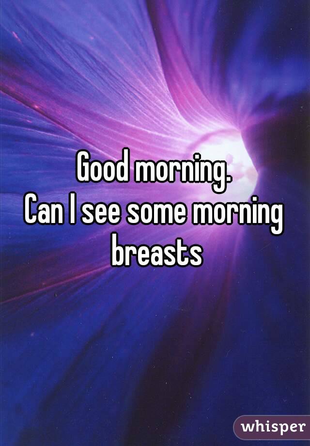 Good morning.
Can I see some morning breasts