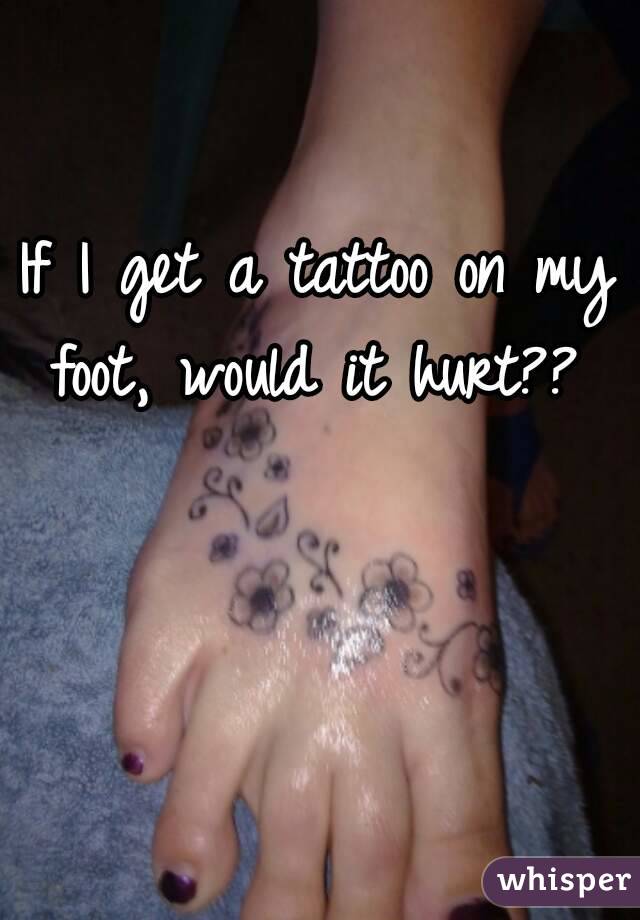 If I get a tattoo on my foot, would it hurt?? 