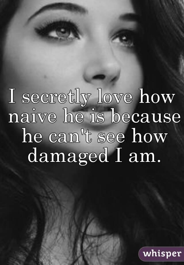 I secretly love how naive he is because he can't see how damaged I am.