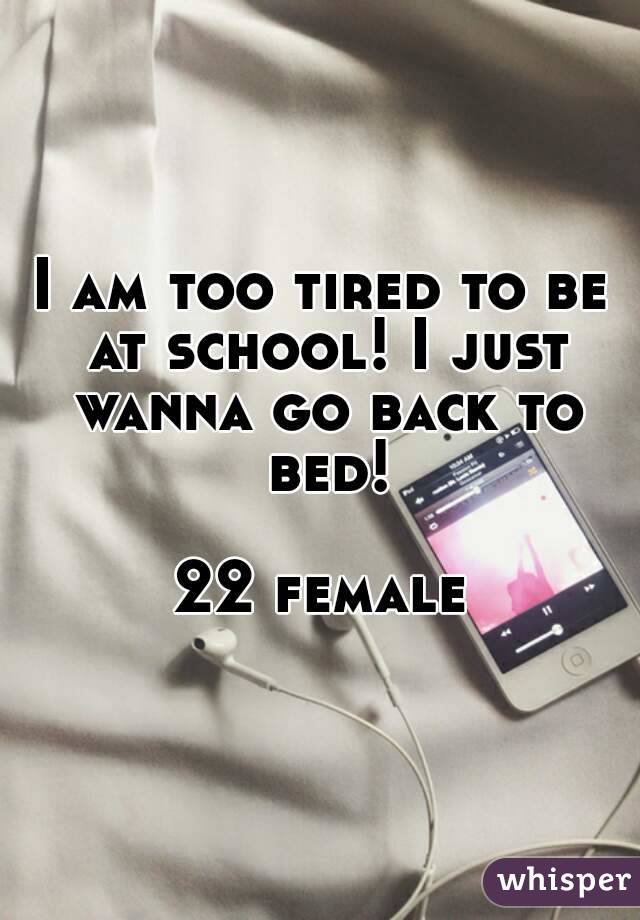 I am too tired to be at school! I just wanna go back to bed!

22 female