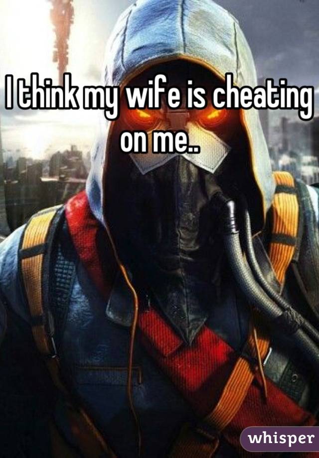 I think my wife is cheating on me..
