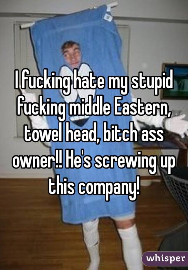 I fucking hate my stupid fucking middle Eastern, towel head, bitch ass owner!! He's screwing up this company! 