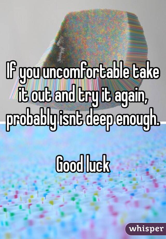 If you uncomfortable take it out and try it again, probably isnt deep enough. 

Good luck