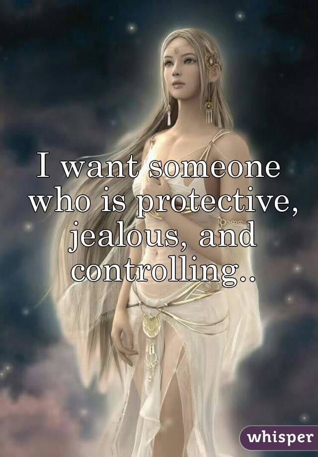 I want someone who is protective, jealous, and controlling..