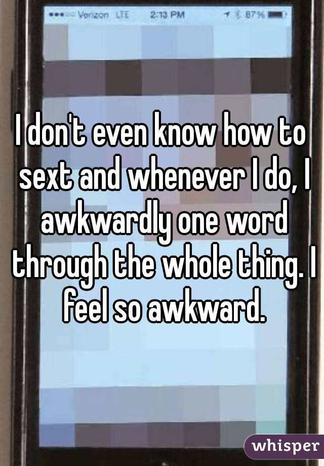 I don't even know how to sext and whenever I do, I awkwardly one word through the whole thing. I feel so awkward.