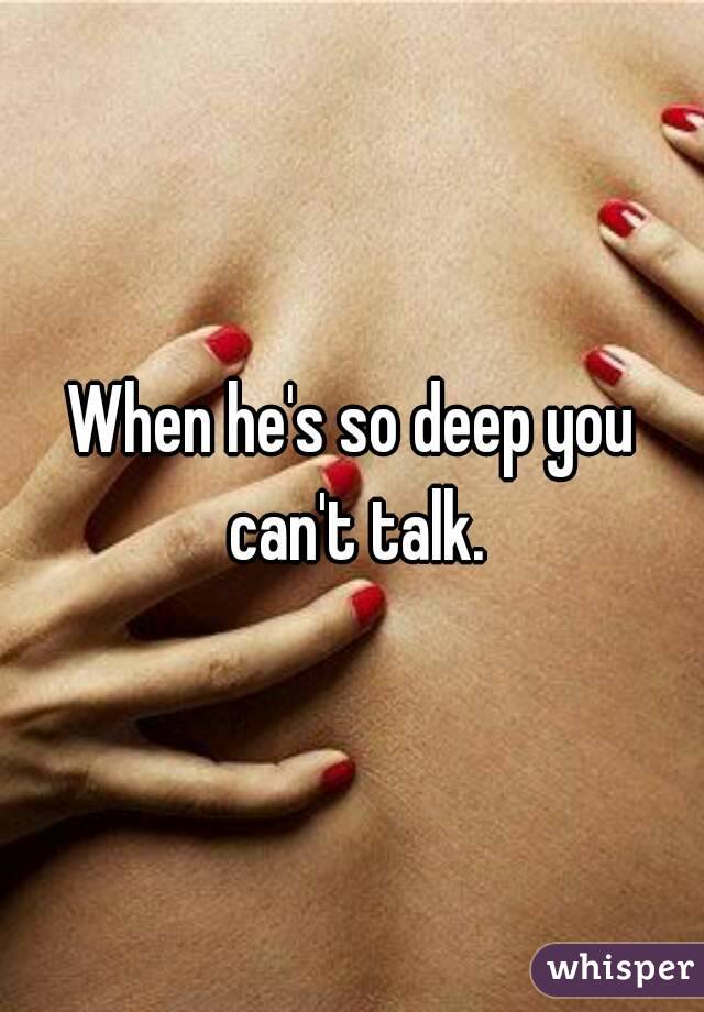 When he's so deep you can't talk.