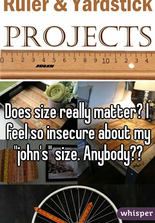 Does size really matter? I feel so insecure about my "john's" size. Anybody??