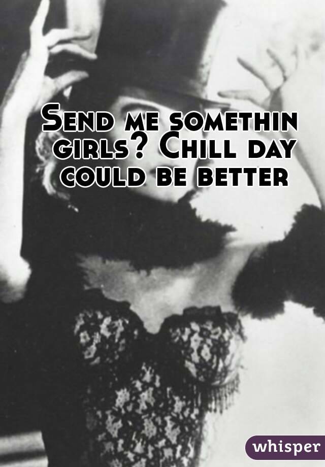 Send me somethin girls? Chill day could be better
