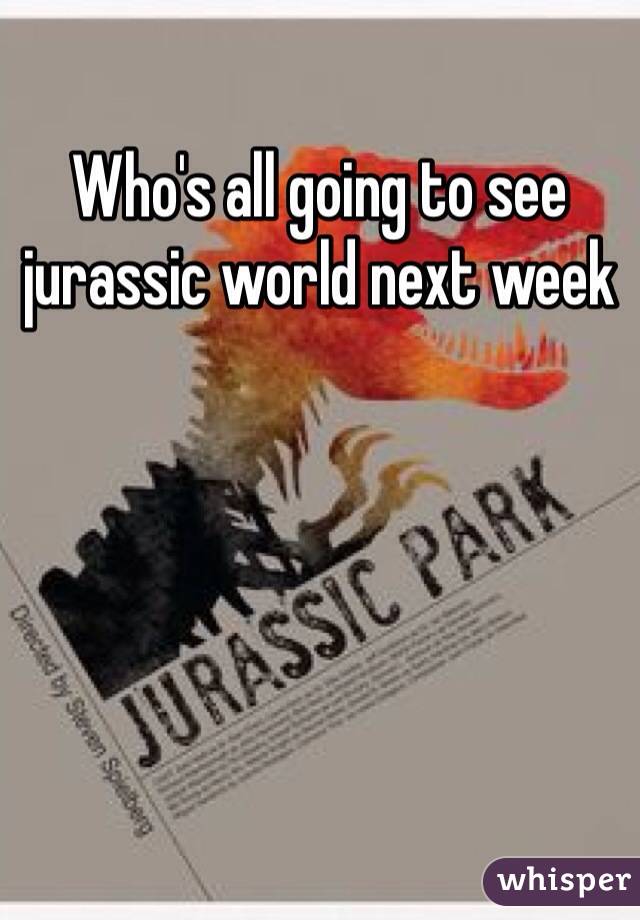 Who's all going to see jurassic world next week