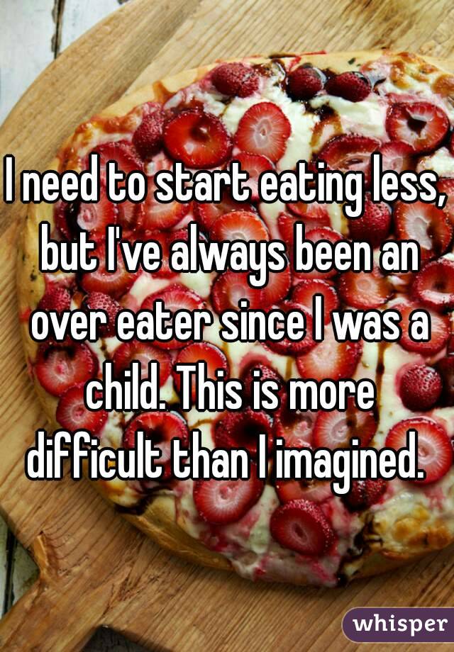 I need to start eating less, but I've always been an over eater since I was a child. This is more difficult than I imagined. 