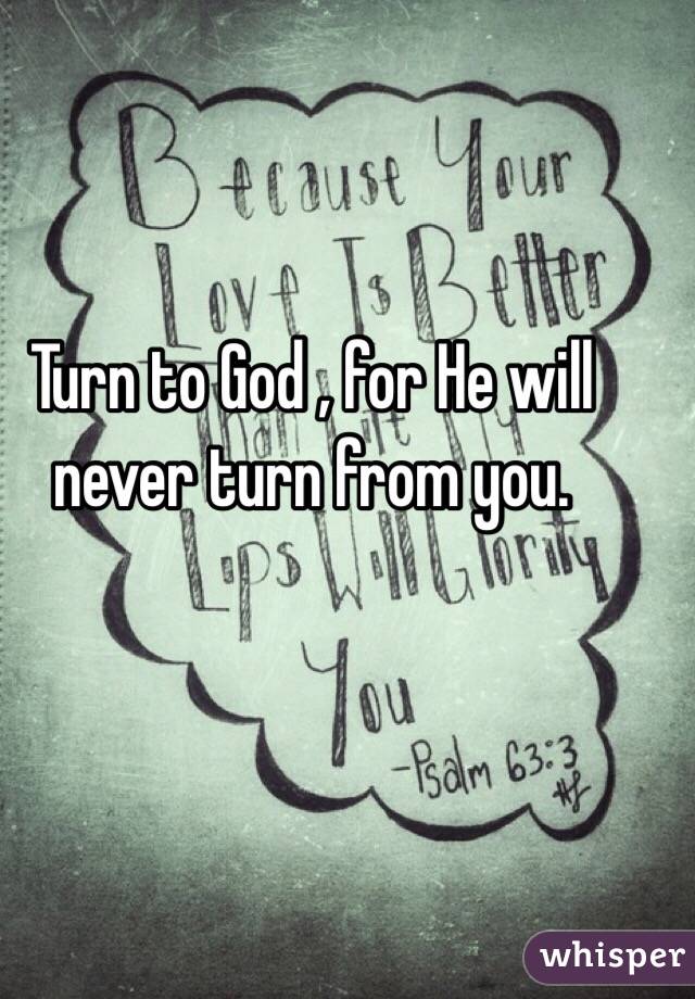 Turn to God , for He will never turn from you. 