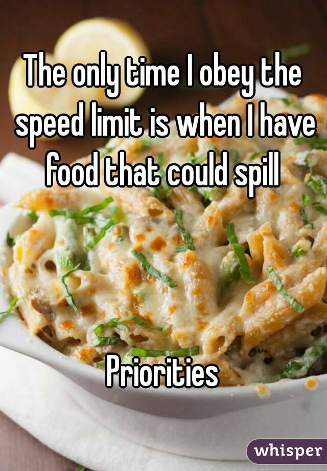 The only time I obey the speed limit is when I have food that could spill 



Priorities