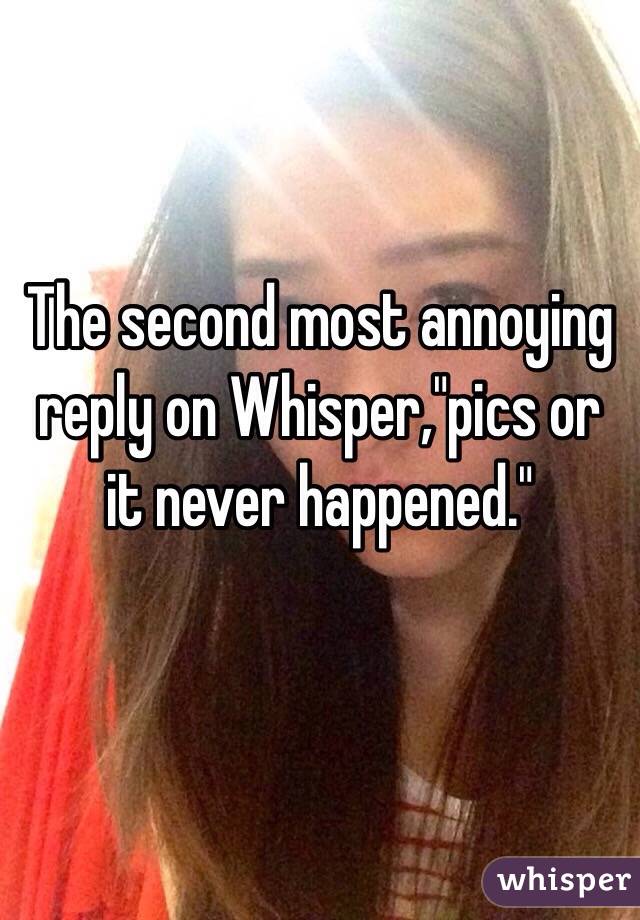 The second most annoying reply on Whisper,"pics or it never happened."

