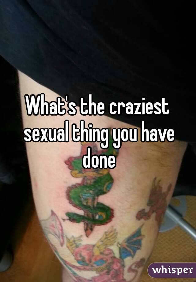 What's the craziest sexual thing you have done