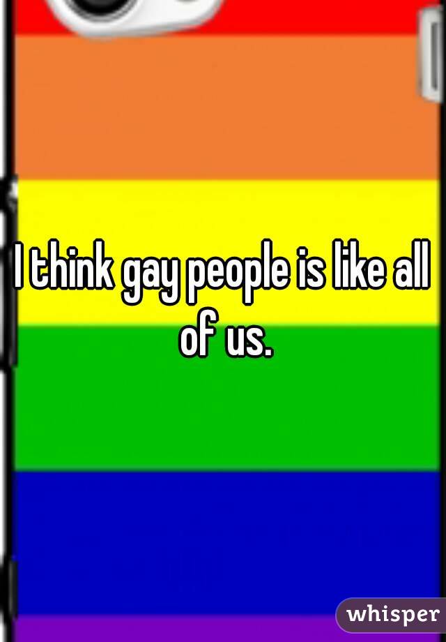 I think gay people is like all of us.