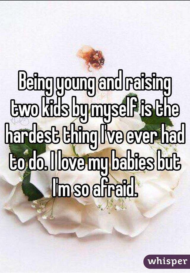Being young and raising two kids by myself is the hardest thing I've ever had to do. I love my babies but I'm so afraid. 