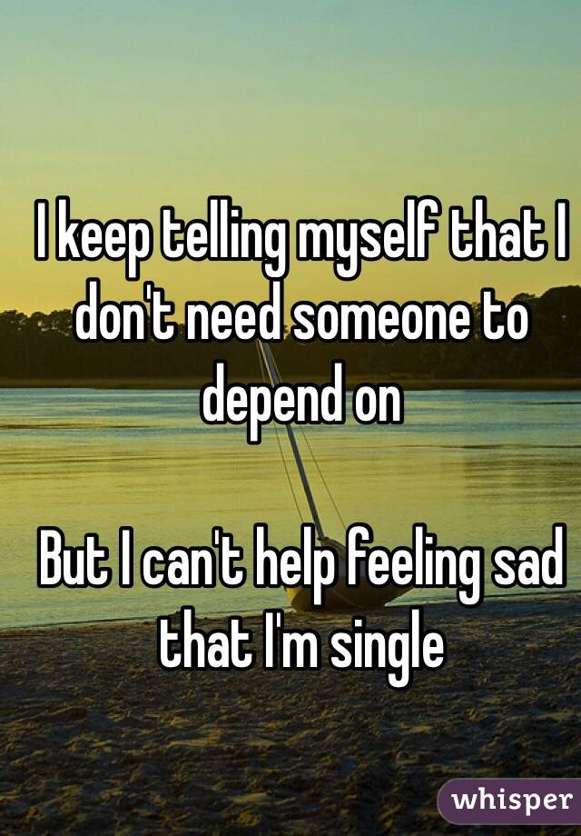 I keep telling myself that I don't need someone to depend on

But I can't help feeling sad that I'm single