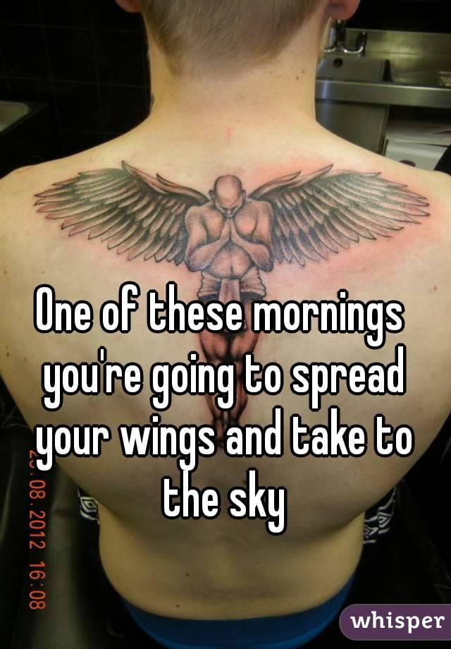 One of these mornings you're going to spread your wings and take to the sky
