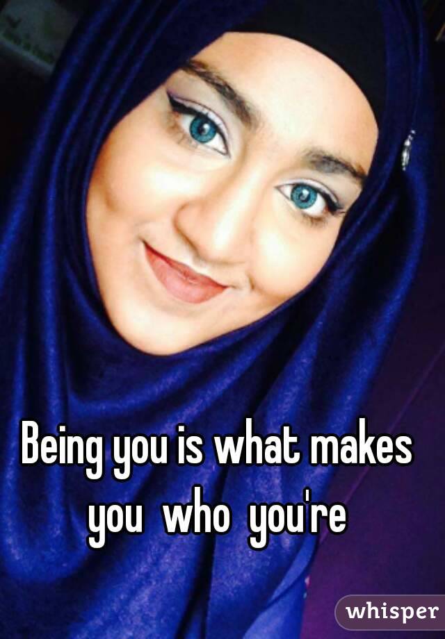 Being you is what makes you  who  you're 