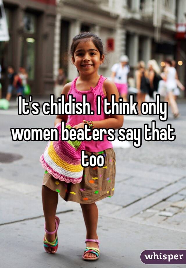 It's childish. I think only women beaters say that too