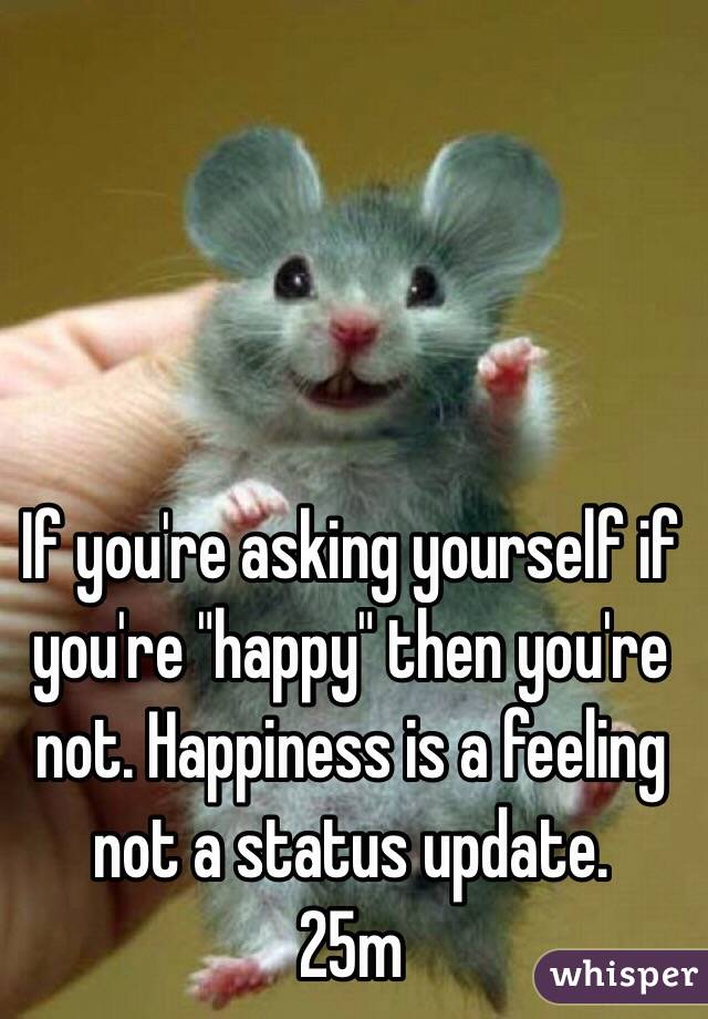 If you're asking yourself if you're "happy" then you're not. Happiness is a feeling not a status update.
25m
