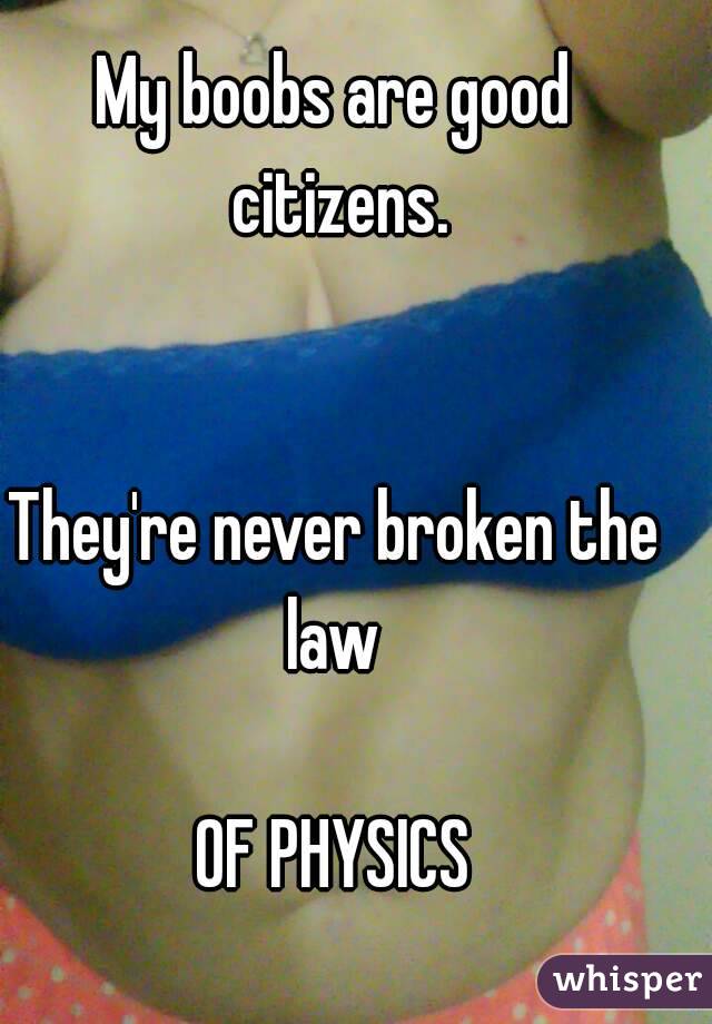 My boobs are good citizens.


They're never broken the law 

OF PHYSICS