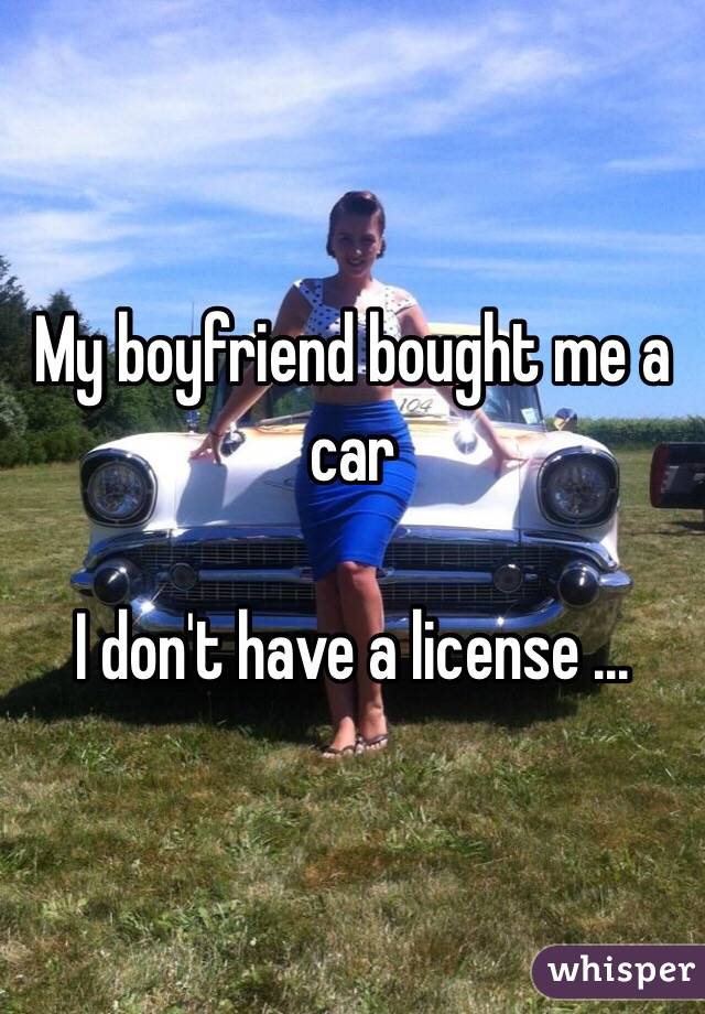 My boyfriend bought me a car

I don't have a license ... 