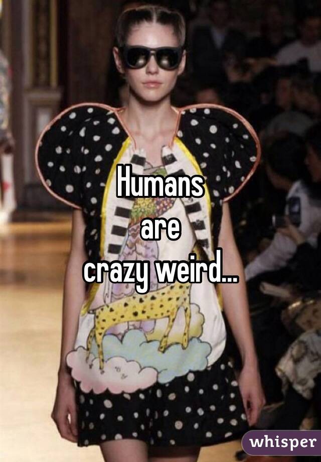 Humans 
are 
crazy weird...