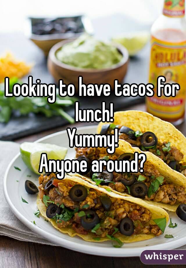 Looking to have tacos for lunch!
Yummy!
Anyone around?