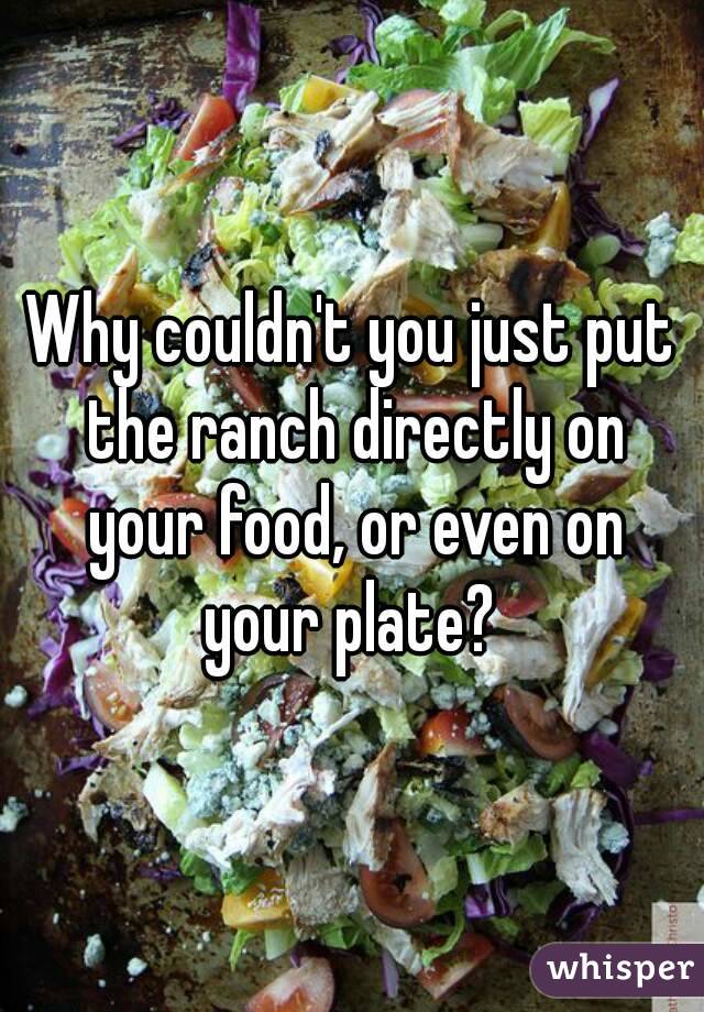 Why couldn't you just put the ranch directly on your food, or even on your plate? 