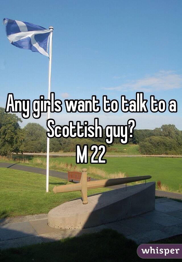 Any girls want to talk to a Scottish guy?
M 22