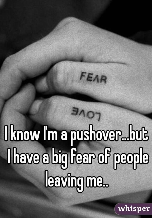 I know I'm a pushover...but I have a big fear of people leaving me.. 