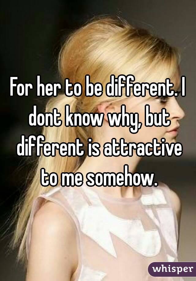 For her to be different. I dont know why, but different is attractive to me somehow.