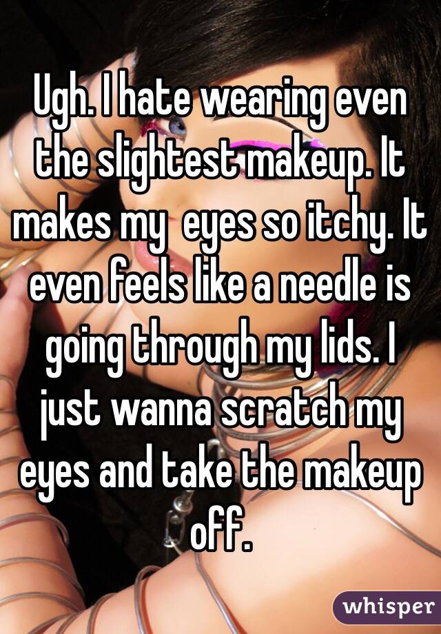 Ugh. I hate wearing even the slightest makeup. It makes my  eyes so itchy. It even feels like a needle is going through my lids. I just wanna scratch my eyes and take the makeup off. 