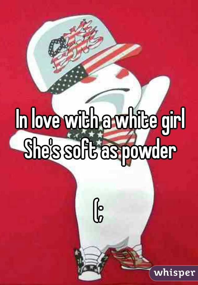 In love with a white girl
She's soft as powder

(; 