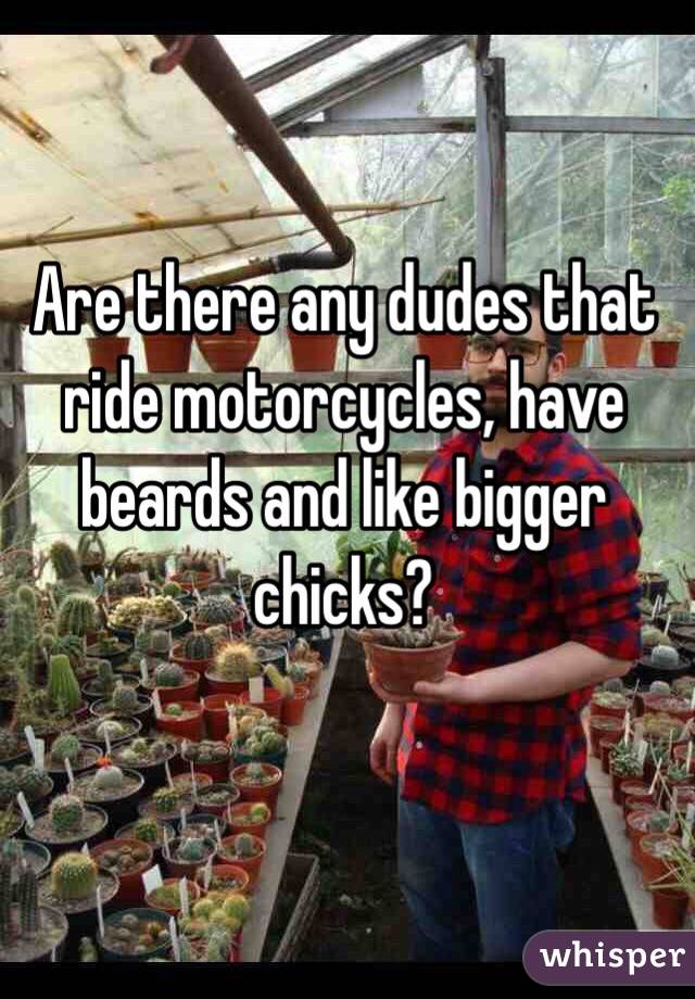 Are there any dudes that ride motorcycles, have beards and like bigger chicks?