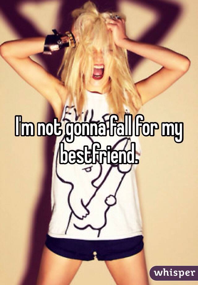I'm not gonna fall for my bestfriend.