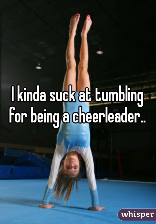 I kinda suck at tumbling for being a cheerleader.. 
