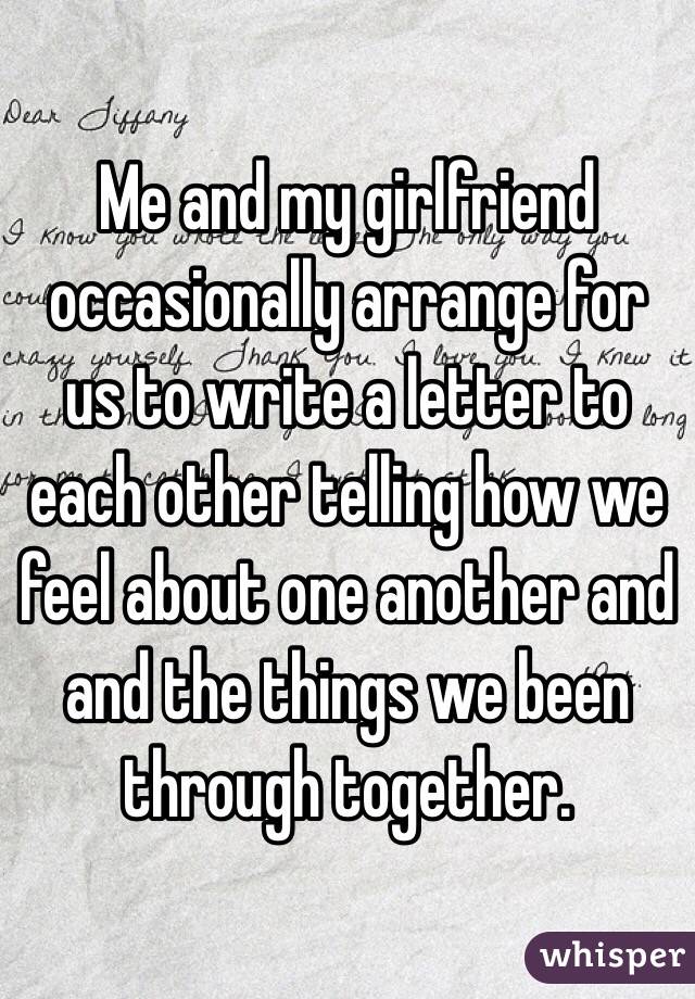 Me and my girlfriend occasionally arrange for us to write a letter to each other telling how we feel about one another and and the things we been through together. 