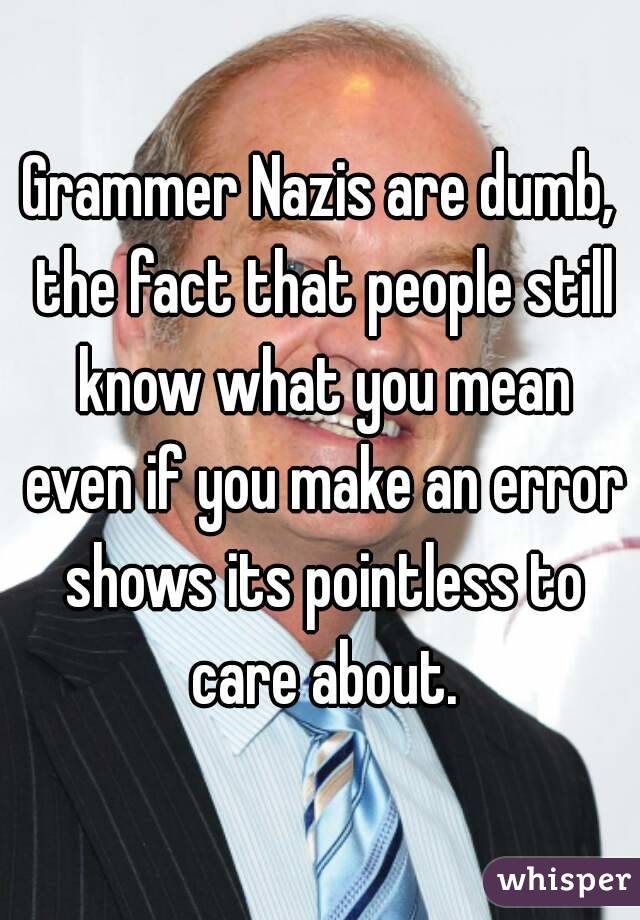 Grammer Nazis are dumb, the fact that people still know what you mean even if you make an error shows its pointless to care about.