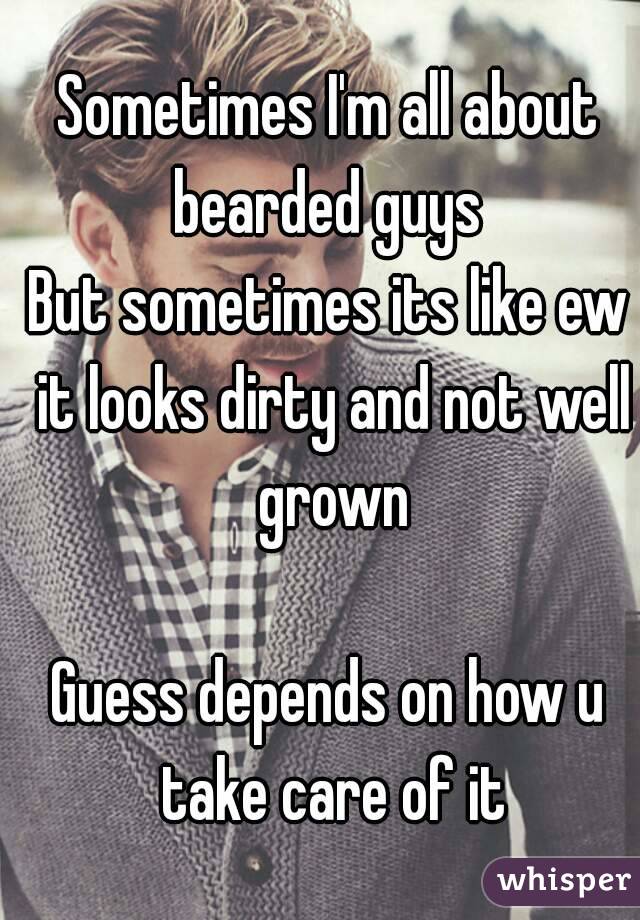 Sometimes I'm all about bearded guys 
But sometimes its like ew it looks dirty and not well grown

Guess depends on how u take care of it