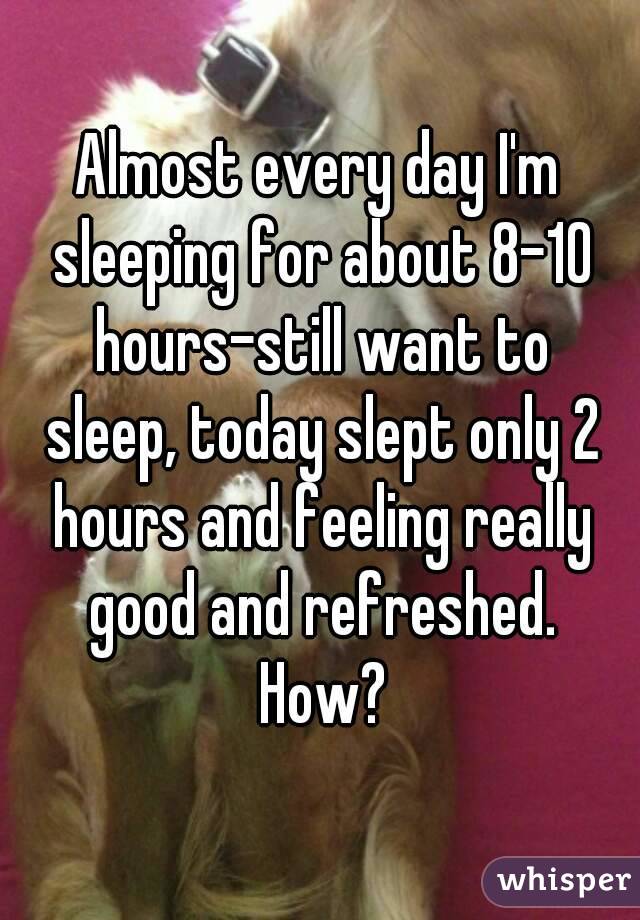 Almost every day I'm sleeping for about 8-10 hours-still want to sleep, today slept only 2 hours and feeling really good and refreshed. How?
