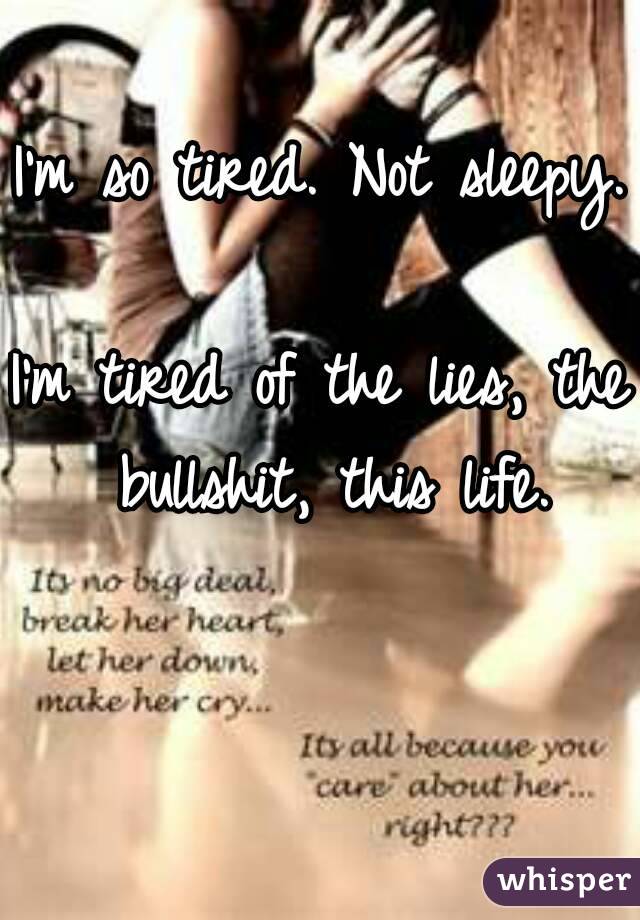 I'm so tired. Not sleepy. 
I'm tired of the lies, the bullshit, this life.